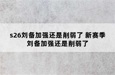 s26刘备加强还是削弱了 新赛季刘备加强还是削弱了